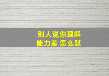 别人说你理解能力差 怎么怼